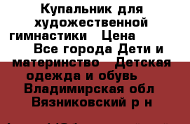 Купальник для художественной гимнастики › Цена ­ 20 000 - Все города Дети и материнство » Детская одежда и обувь   . Владимирская обл.,Вязниковский р-н